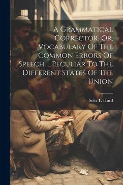 A Grammatical Corrector, Or, Vocabulary Of The Common Errors Of Speech ... Peculiar To The Different States Of The Union - Hurd, Seth T.