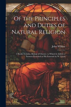 Of the Principles and Duties of Natural Religion: 2 Books, by John, Bishop of Chester. to Which Is Added, a Sermon Preached at His Funerals by W. Lloy - Wilkins, John