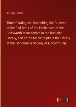 Three Catalogues: Describing the Contents of the Red Book of the Exchequer, of the Dodsworth Manuscripts in the Bodleian Library, and of the Manuscripts in the Library of the Honourable Society of Lincoln's Inn - Hunter, Joseph