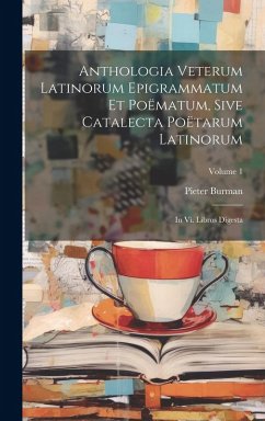 Cover Anthologia Veterum Latinorum Epigrammatum Et Poëmatum, Sive Catalecta Poëtarum Latinorum: In Vi. Libros Digesta; Volume 1