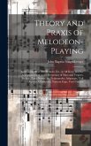 Theory and Praxis of Melodeon-Playing: Containing Over 300 Preludes Etc., in All Keys, and the Accompaniment to the Responses of Mass and Vespers, Pre