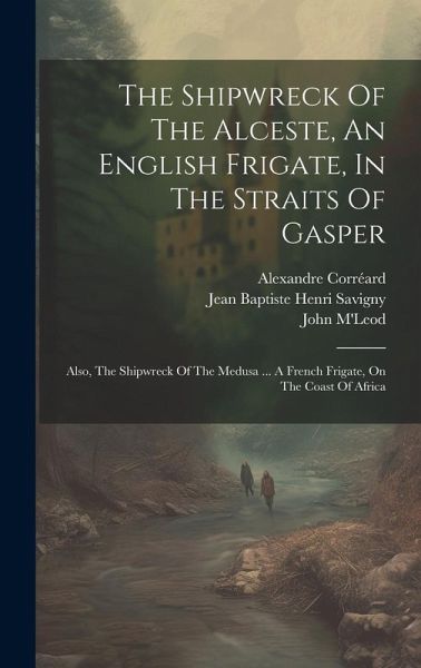 The Shipwreck Of The Alceste, An English Frigate, In The Straits Of Gasper: Also, The Shipwreck Of The Medusa ... A French Frigate, On The Coast Of Af The Shipwreck Of The Alceste, An English Frigate, In The Straits Of Gasper: Also, The Shipwreck Of The Medusa ... A French Frigate, On The Coast Of Af