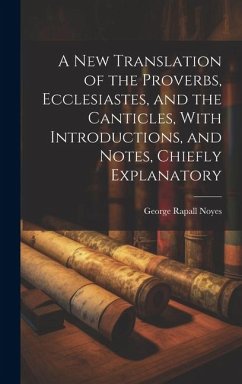 A New Translation of the Proverbs, Ecclesiastes, and the Canticles, With Introductions, and Notes, Chiefly Explanatory - Noyes, George Rapall