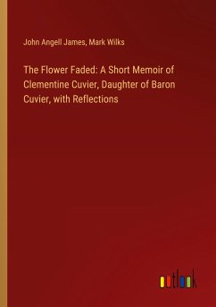The Flower Faded: A Short Memoir of Clementine Cuvier, Daughter of Baron Cuvier, with Reflections The Flower Faded: A Short Memoir of Clementine Cuvier, Daughter of Baron Cuvier, with Reflections
