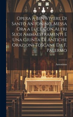 Opera a Ben Vivere Di Santo Antonino, Messa Ora a Luce Con Altri Suoi Ammaestramenti E Una Giunta Di Antiche Orazioni Toscane Da F. Palermo - Antoninus