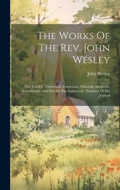 The Works Of The Rev. John Wesley: The Twelfth, Thirteenth, Fourteenth, Fifteenth, Sixteenth, Seventeenth, And Part Of The Eighteenth, Numbers Of His - Wesley, John