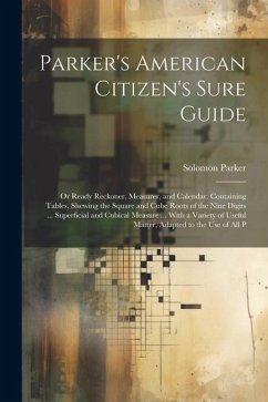 Parker's American Citizen's Sure Guide: Or Ready Reckoner, Measurer, and Calendar. Containing Tables, Shewing the Square and Cube Roots of the Nine Di - Parker, Solomon