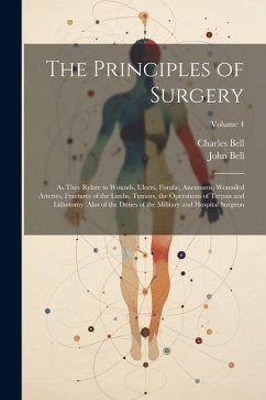 The Principles of Surgery: As They Relate to Wounds, Ulcers, Fistulæ, Aneurisms, Wounded Arteries, Fractures of the Limbs, Tumors, the Operations - Bell, Charles; Bell, John