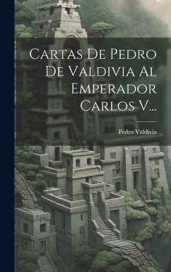 Cartas De Pedro De Valdivia Al Emperador Carlos V... - Valdivia, Pedro