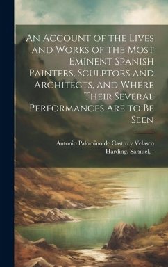 An Account of the Lives and Works of the Most Eminent Spanish Painters, Sculptors and Architects, and Where Their Several Performances Are to Be Seen