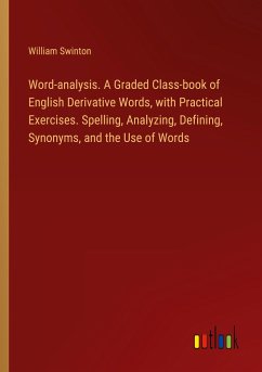 Word-analysis. A Graded Class-book of English Derivative Words, with Practical Exercises. Spelling, Analyzing, Defining, Synonyms, and the Use of Words - Swinton, William