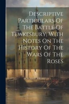 Descriptive Particulars Of The Battle Of Tewkesbury, With Notes On The History Of The Wars Of The Roses - Anonymous