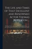 The Life and Times of That Excellent and Renowned Actor Thomas Betterton ...: With Such Notices of the Stage and English History, Before and After the