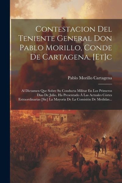 Contestacion Del Teniente General Don Pablo Morillo, Conde De Cartagena, [et]c: Al Dictamen Que Sobre Su Conducta Militar En Los Primeros Dias De Juli