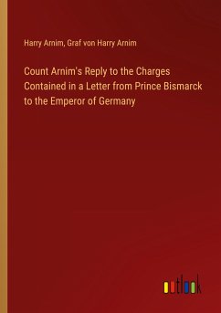 Count Arnim's Reply to the Charges Contained in a Letter from Prince Bismarck to the Emperor of Germany