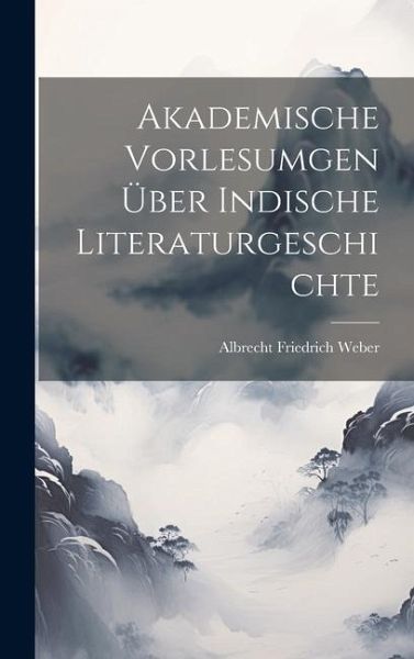 Akademische Vorlesumgen über Indische Literaturgeschichte Akademische Vorlesumgen über Indische Literaturgeschichte