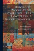 Histoire Des Mogols Et Des Tatares, Publ., Tr. Et Annotée Par Le Baron Desmaisons...