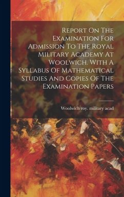 Report On The Examination For Admission To The Royal Military Academy At Woolwich. With A Syllabus Of Mathematical Studies And Copies Of The Examinati