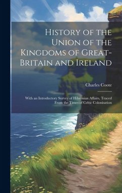 History of the Union of the Kingdoms of Great-Britain and Ireland: With an Introductory Survey of Hibernian Affairs, Traced From the Times of Celtic C - Coote, Charles