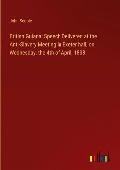 British Guiana: Speech Delivered at the Anti-Slavery Meeting in Exeter hall, on Wednesday, the 4th of April, 1838 - Scoble, John