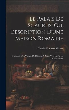 Le Palais De Scaurus; Ou, Description D'une Maison Romaine: Fragment D'un Voyage De Mérovir À Rome Vers La Fin De La République - Mazois, Charles Francois