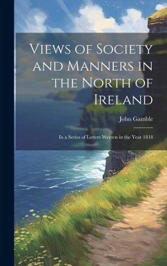 Views of Society and Manners in the North of Ireland: In a Series of Letters Written in the Year 1818 - Gamble, John