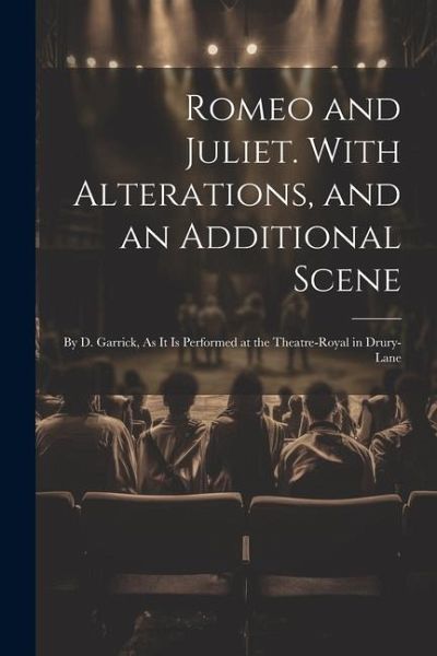 Romeo and Juliet. With Alterations, and an Additional Scene: By D. Garrick, As It Is Performed at the Theatre-Royal in Drury-Lane Romeo and Juliet. With Alterations, and an Additional Scene: By D. Garrick, As It Is Performed at the Theatre-Royal in Drury-Lane