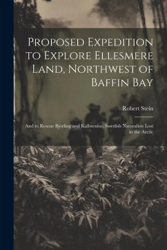 Proposed Expedition to Explore Ellesmere Land, Northwest of Baffin Bay: And to Rescue Björling and Kallstenius, Swedish Naturalists Lost in the Arctic - Stein, Robert