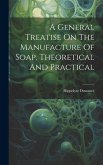 A General Treatise On The Manufacture Of Soap, Theoretical And Practical