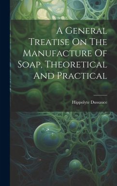 A General Treatise On The Manufacture Of Soap, Theoretical And Practical - Dussauce, Hippolyte