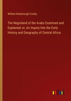 The Negroland of the Arabs Examined and Explained; or, An Inquiry Into the Early History and Geography of Central Africa The Negroland of the Arabs Examined and Explained; or, An Inquiry Into the Early History and Geography of Central Africa