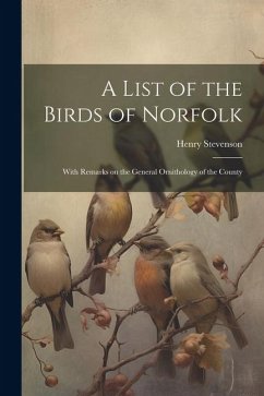 A List of the Birds of Norfolk: With Remarks on the General Ornithology of the County - Stevenson, Henry