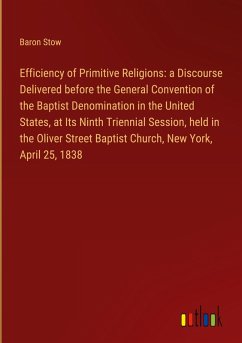 Efficiency of Primitive Religions: a Discourse Delivered before the General Convention of the Baptist Denomination in the United States, at Its Ninth Triennial Session, held in the Oliver Street Baptist Church, New York, April 25, 1838