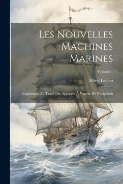 Les Nouvelles Machines Marines: Supplément Au Traité Des Appareils À Vapeur De Navigation; Volume 1 - Ledieu, Alfred