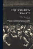 Corporation Finance: An Exposition of the Principles and Methods Governing the Promotion, Organization and Management of Modern Corporation