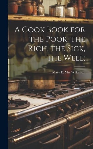 A Cook Book for the Poor, the Rich, the Sick, the Well;