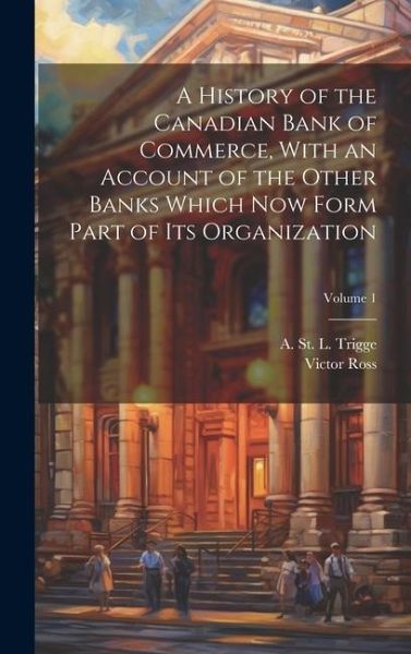 A History of the Canadian Bank of Commerce, With an Account of the Other Banks Which Now Form Part of Its Organization; Volume 1 A History of the Canadian Bank of Commerce, With an Account of the Other Banks Which Now Form Part of Its Organization; Volume 1