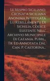 Le Vespro Siciliano. Cronaca Siciliana Anonima Intitolata Lu Rebellamentu Di Sichilia, Codice Esistente Nell' Archivio Municipale Di Catania. Pubbl., Le Vespro Siciliano. Cronaca Siciliana Anonima Intitolata Lu Rebellamentu Di Sichilia, Codice Esistente Nell' Archivio Municipale Di Catania. Pubbl.,