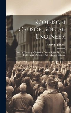 Cover Robinson Crusoe, Social Engineer; how the Discovery of Robinson Crusoe Solves the Labor Problem and Opens the Path to Industrial Peace