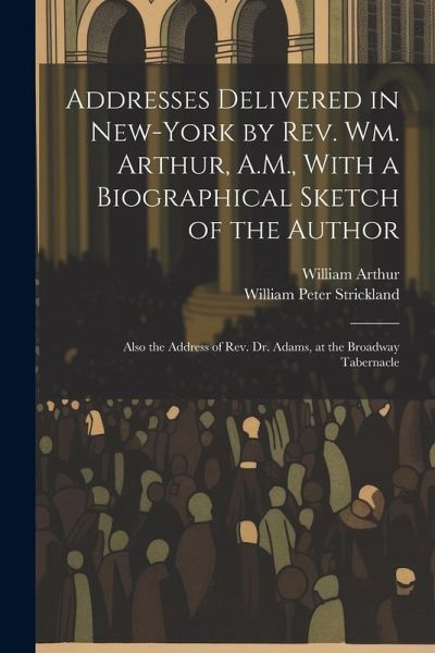 Addresses Delivered in New-York by Rev. Wm. Arthur, A.M., With a Biographical Sketch of the Author Addresses Delivered in New-York by Rev. Wm. Arthur, A.M., With a Biographical Sketch of the Author