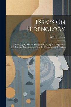 Essays On Phrenology: Or an Inquiry Into the Principles and Utility of the System of Drs. Gall and Spurzheim, and Into the Objections Made A - Combe, George