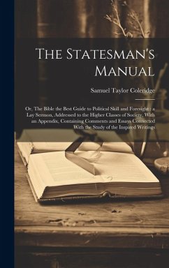 The Statesman's Manual: Or, The Bible the Best Guide to Political Skill and Foresight: a Lay Sermon, Addressed to the Higher Classes of Societ - Coleridge, Samuel Taylor