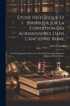 Étude Historique Et Juridique Sur La Condition Des Agrimensores Dans L'ancienne Rome: Avec Un Appendice Sur La Loi Aux Cinq Noms Mamilia Roscia Peducæ - Tissot, Paul De