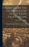 A Directory For The Navigation Of The South Pacific Ocean: With Descriptions Of Its Coasts, Islands, Etc., From The Strait Of Magalhaens To Panama, An