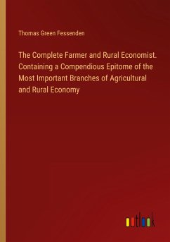 The Complete Farmer and Rural Economist. Containing a Compendious Epitome of the Most Important Branches of Agricultural and Rural Economy - Fessenden, Thomas Green