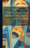 The Longer Thou Livest the More Fool Thou art. c. 1568