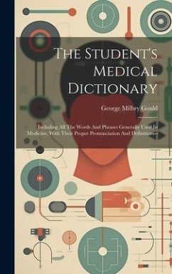 The Student's Medical Dictionary: Including All The Words And Phrases Generally Used In Medicine, With Their Proper Pronunciation And Definitions-- - Gould, George Milbry