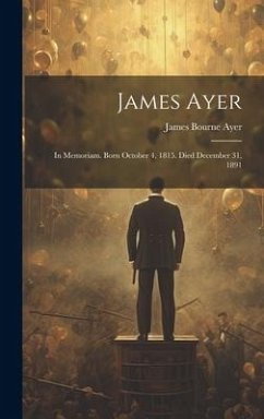 James Ayer: In Memoriam. Born October 4, 1815. Died December 31, 1891 - Ayer, James Bourne