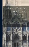 Select Designs for Public Buildings; Consisting of Plans, Elevations, Perspective Views, Sections, and Details, of Churches, Chapels, Schools, Alms-ho