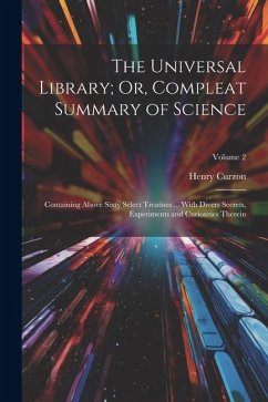 The Universal Library; Or, Compleat Summary of Science: Containing Above Sixty Select Treatises ... With Divers Secrets, Experiments and Curiosities T - Curzon, Henry